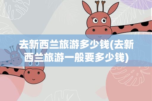 去新西兰旅游多少钱(去新西兰旅游一般要多少钱)