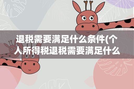 退税需要满足什么条件(个人所得税退税需要满足什么条件)