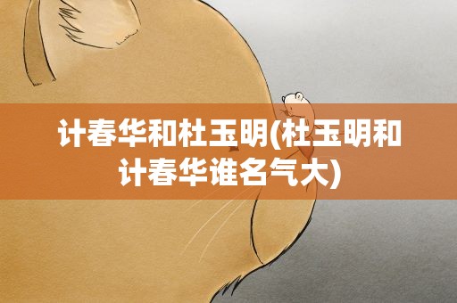 计春华和杜玉明(杜玉明和计春华谁名气大)