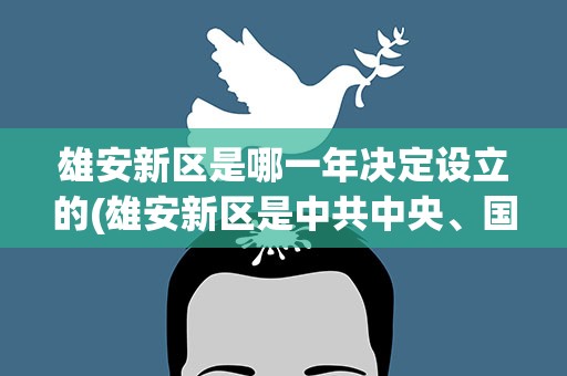 雄安新区是哪一年决定设立的(雄安新区是中共中央、国务院哪一年决定设立的)