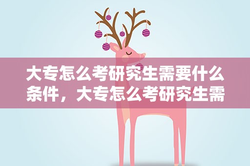 大专怎么考研究生需要什么条件，大专怎么考研究生需要什么条件呢