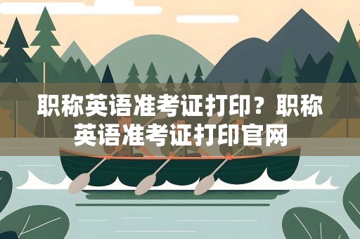 职称英语准考证打印？职称英语准考证打印官网
