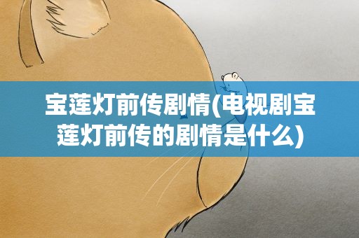 宝莲灯前传剧情(电视剧宝莲灯前传的剧情是什么)