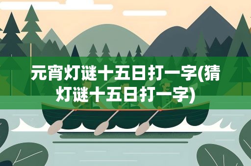 元宵灯谜十五日打一字(猜灯谜十五日打一字)