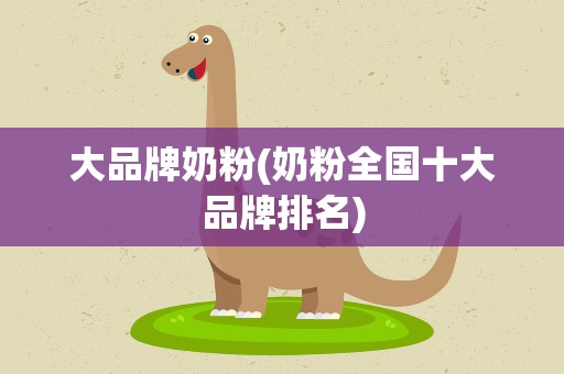 大品牌奶粉(奶粉全国十大品牌排名)