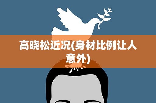 高晓松近况(身材比例让人意外)