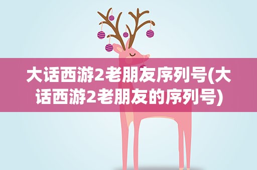 大话西游2老朋友序列号(大话西游2老朋友的序列号)