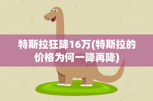 特斯拉狂降16万(特斯拉的价格为何一降再降)