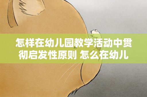 怎样在幼儿园教学活动中贯彻启发性原则 怎么在幼儿园教学活动中贯彻启发性原则