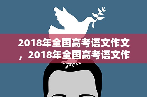 2018年全国高考语文作文，2018年全国高考语文作文酒