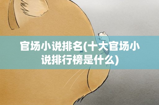 官场小说排名(十大官场小说排行榜是什么)