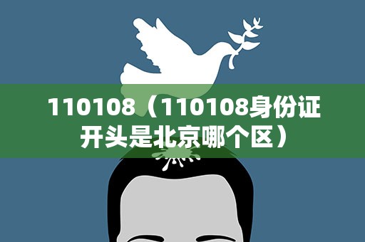 110108（110108身份证开头是北京哪个区）