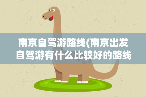 南京自驾游路线(南京出发自驾游有什么比较好的路线)