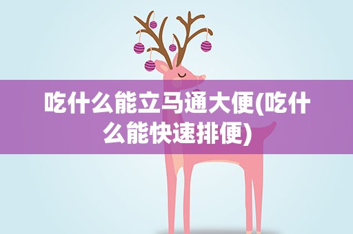 吃什么能立马通大便(吃什么能快速排便)