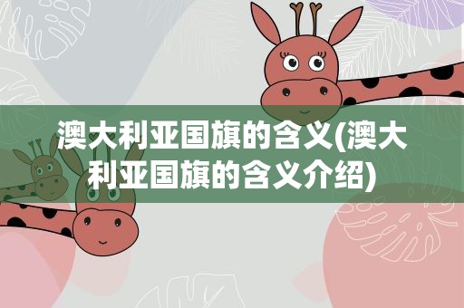 澳大利亚国旗的含义(澳大利亚国旗的含义介绍)