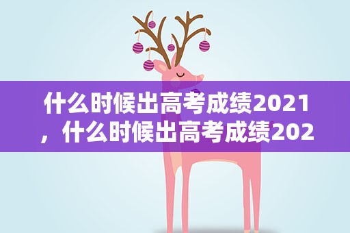 什么时候出高考成绩2021，什么时候出高考成绩2023