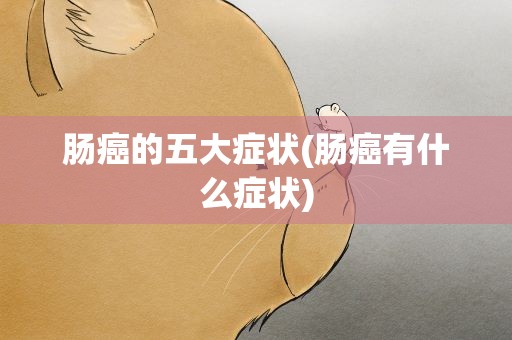 肠癌的五大症状(肠癌有什么症状)