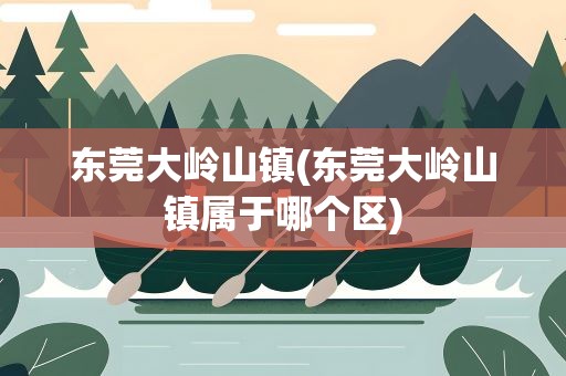 东莞大岭山镇(东莞大岭山镇属于哪个区)