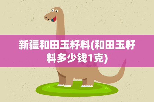 新疆和田玉籽料(和田玉籽料多少钱1克)