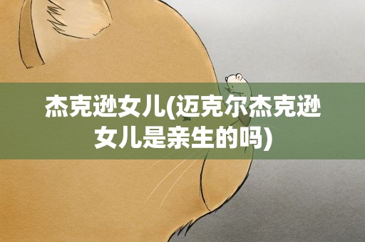 杰克逊女儿(迈克尔杰克逊女儿是亲生的吗)