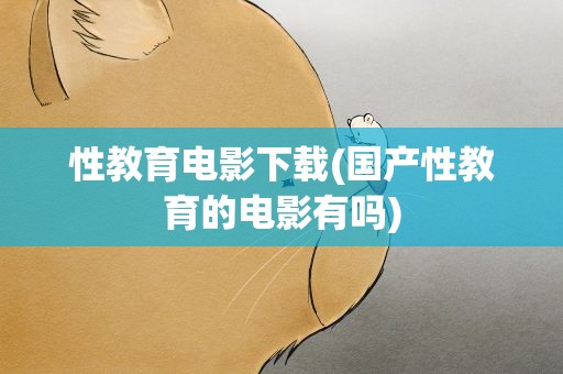 性教育电影下载(国产性教育的电影有吗)