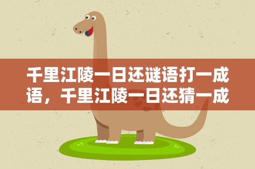 千里江陵一日还谜语打一成语，千里江陵一日还猜一成语是什么