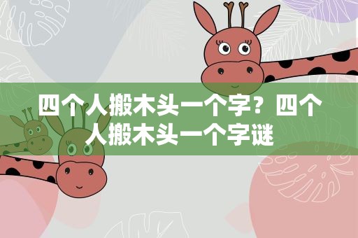 四个人搬木头一个字？四个人搬木头一个字谜