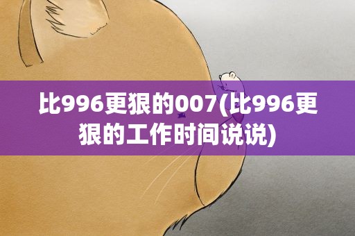 比996更狠的007(比996更狠的工作时间说说)