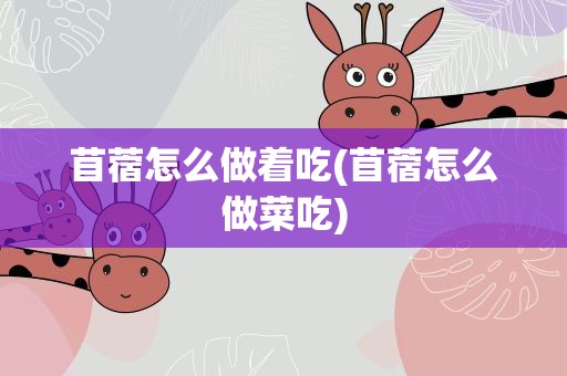 苜蓿怎么做着吃(苜蓿怎么做菜吃)