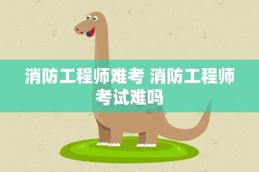 消防工程师难考 消防工程师考试难吗