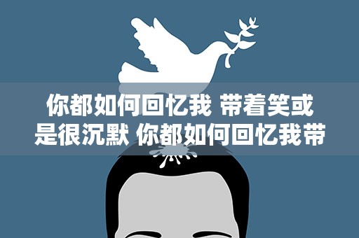 你都如何回忆我 带着笑或是很沉默 你都如何回忆我带着笑或是很沉默图片
