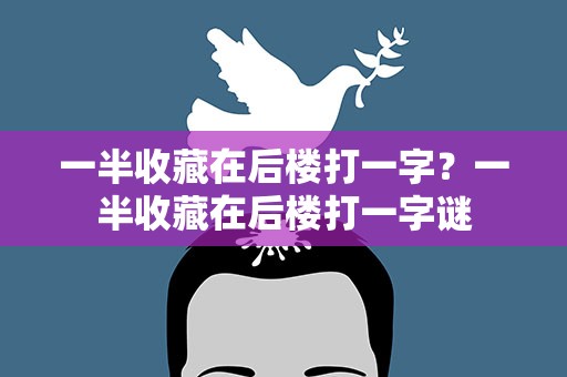 一半收藏在后楼打一字？一半收藏在后楼打一字谜