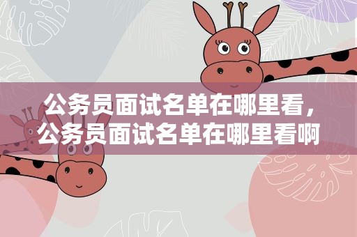公务员面试名单在哪里看，公务员面试名单在哪里看啊