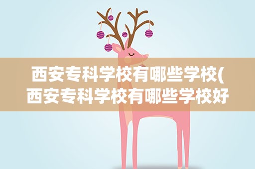 西安专科学校有哪些学校(西安专科学校有哪些学校好)