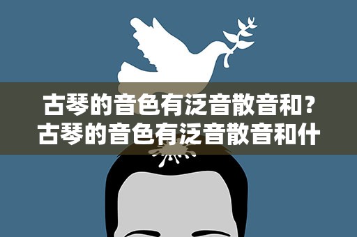 古琴的音色有泛音散音和？古琴的音色有泛音散音和什么音
