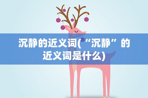 沉静的近义词(“沉静”的近义词是什么)