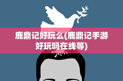 鹿鼎记好玩么(鹿鼎记手游好玩吗在线等)