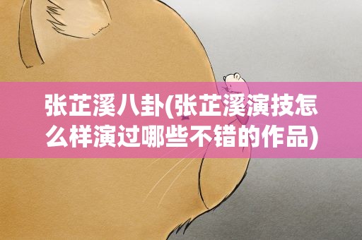 张芷溪八卦(张芷溪演技怎么样演过哪些不错的作品)