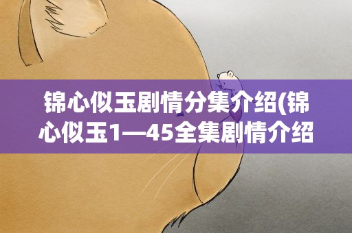 锦心似玉剧情分集介绍(锦心似玉1—45全集剧情介绍)