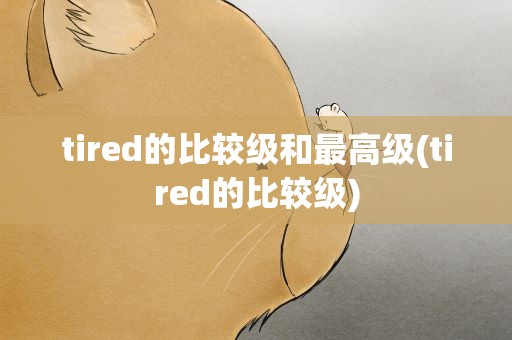 tired的比较级和最高级(tired的比较级)