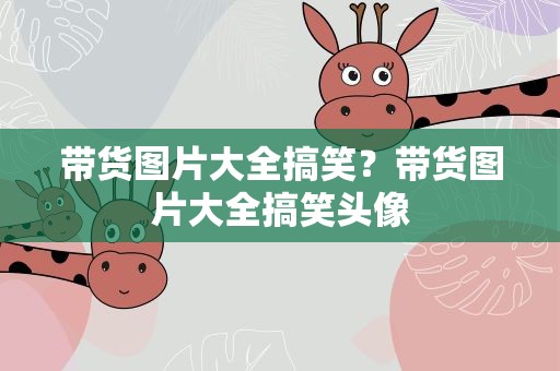 带货图片大全搞笑？带货图片大全搞笑头像