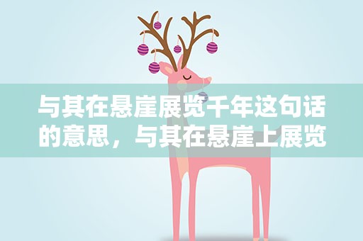 与其在悬崖展览千年这句话的意思，与其在悬崖上展览千年的下一句