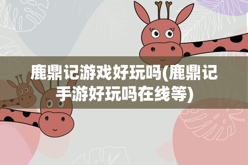 鹿鼎记游戏好玩吗(鹿鼎记手游好玩吗在线等)