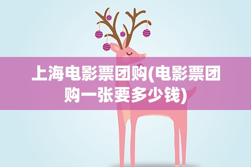 上海电影票团购(电影票团购一张要多少钱)
