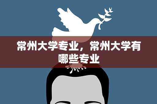 常州大学专业，常州大学有哪些专业