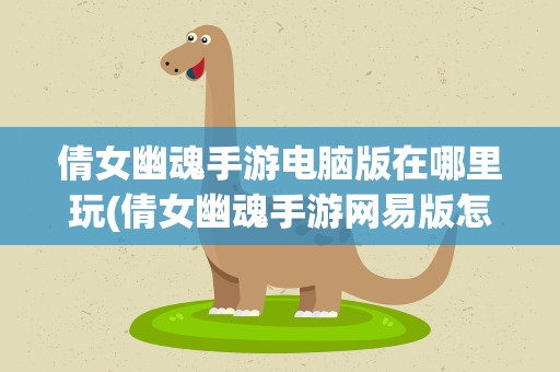 倩女幽魂手游电脑版在哪里玩(倩女幽魂手游网易版怎么在电脑上玩)