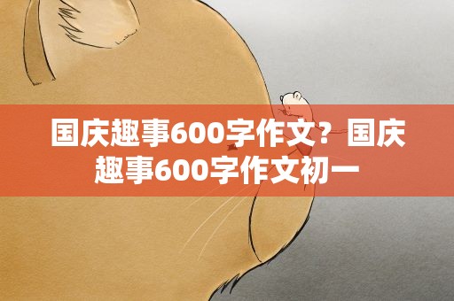 国庆趣事600字作文？国庆趣事600字作文初一