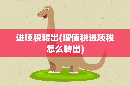 进项税转出(增值税进项税怎么转出)