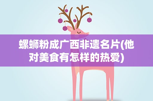 螺蛳粉成广西非遗名片(他对美食有怎样的热爱)