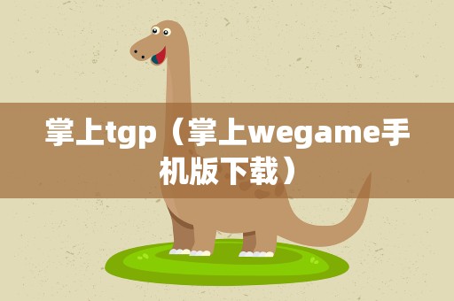 掌上tgp（掌上wegame手机版下载）